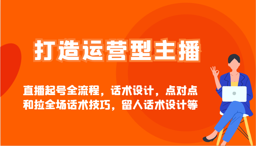 打造运营型主播直播起号全流程，话术设计，点对点和拉全场话术技巧，留人话术设计等-桂芽网创