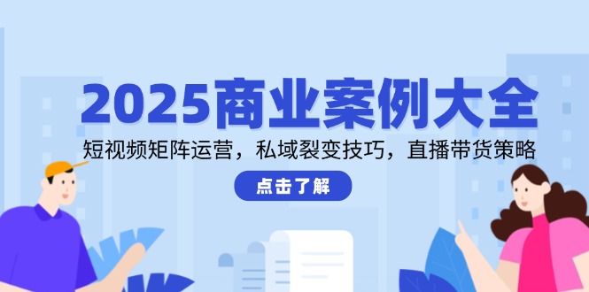 2025商业案例大全，短视频矩阵运营，私域裂变技巧，直播带货策略-桂芽网创