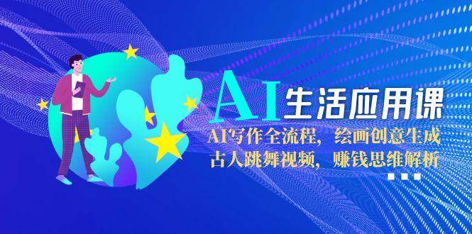 AI生活应用课：AI写作全流程，绘画创意生成，古人跳舞视频，赚钱思维解析-桂芽网创