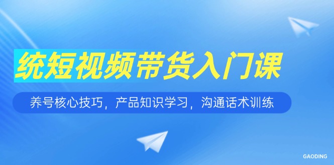 短视频带货入门课，养号核心技巧，产品知识学习，沟通话术训练-桂芽网创