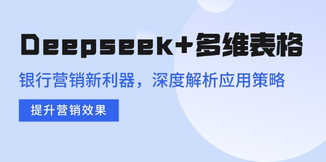 （14280期）Deepseek+多维表格，银行营销新利器，深度解析应用策略，提升营销效果-桂芽网创