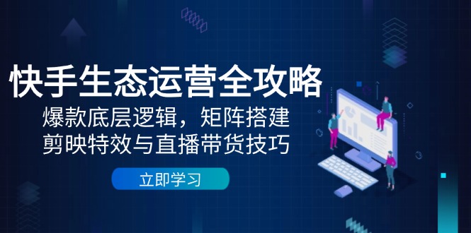 快手生态运营全攻略：爆款底层逻辑，矩阵搭建，剪映特效与直播带货技巧-桂芽网创
