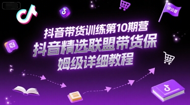 抖音带货训练第10期营，抖音精选联盟带货保姆级详细教程-桂芽网创