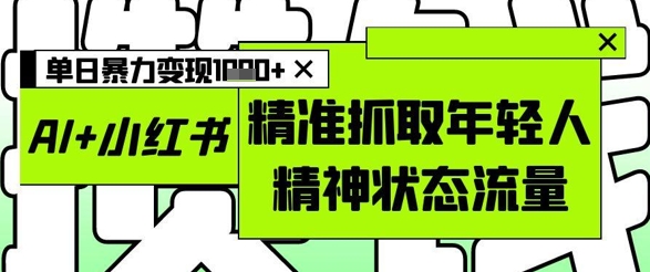 AI+小红书图文，精准抓取年轻人精神状态流量，单日暴力变现多张-桂芽网创
