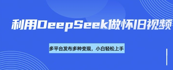 利用DeepSeek做怀旧视频，流量号多渠道变现能力强-桂芽网创