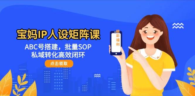 宝妈IP人设矩阵课：ABC号搭建，批量SOP，私域转化高效闭环-桂芽网创