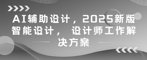 AI辅助设计，2025新版智能设计， 设计师工作解决方案-桂芽网创