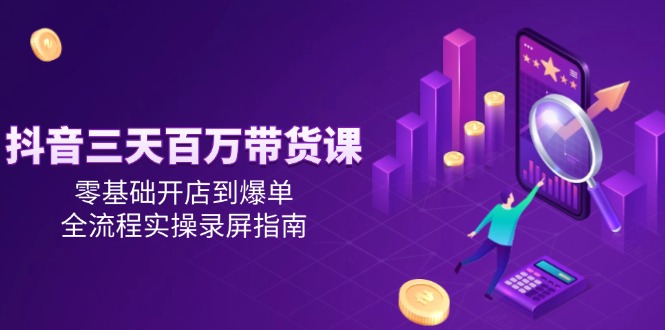 抖音三天百万带货课，零基础开店到爆单，全流程实操录屏指南-桂芽网创