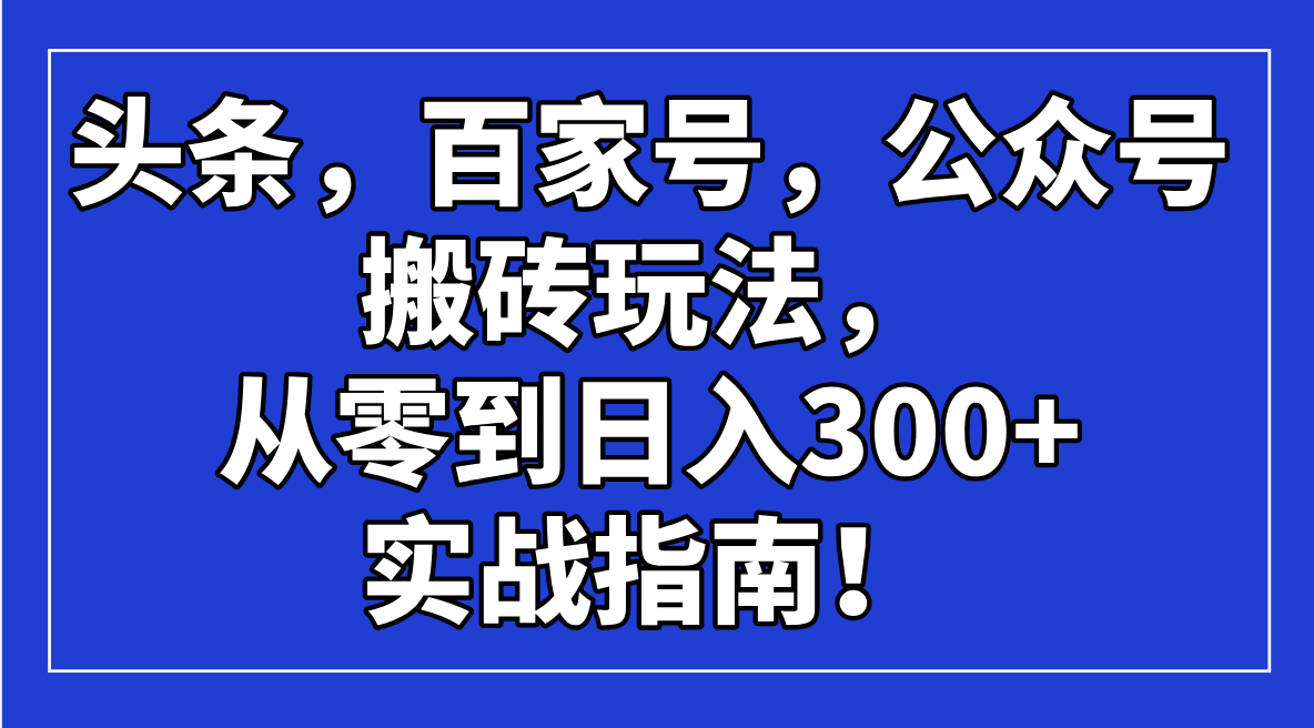 （14405期）头条，百家号，公众号搬砖玩法，从零到日入300+的实战指南！-桂芽网创