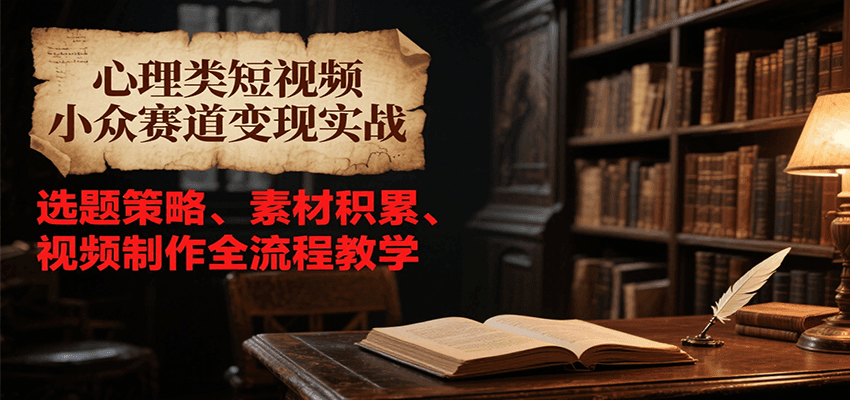心理类短视频小众赛道变现实战，选题策略、素材积累、视频制作全流程教学-桂芽网创