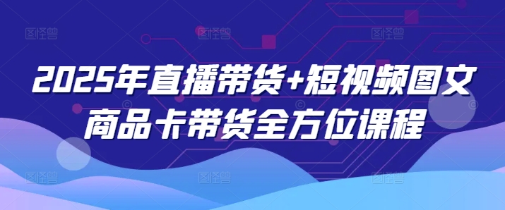 2025年直播带货+短视频图文商品卡带货全方位课程-桂芽网创