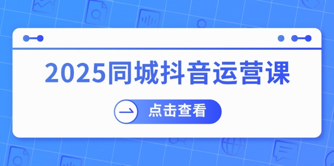 （14286期）2025同城抖音运营课：涵盖实体店盈利，团购好处，助商家获取流量-桂芽网创