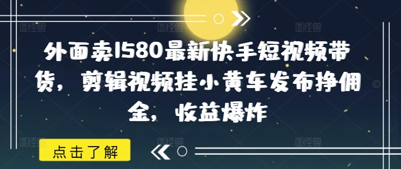 外面卖1580最新快手短视频带货，剪辑视频挂小黄车发布挣佣金，收益爆炸-桂芽网创