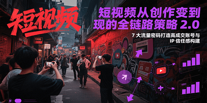 短视频从创作到变现的全链路策略2.0，7大流量密码构建IP信任感打造高成交账号-桂芽网创