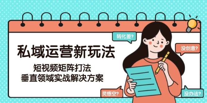 私域运营新玩法，短视频矩阵打法，垂直领域实战解决方案(更新6月)-桂芽网创