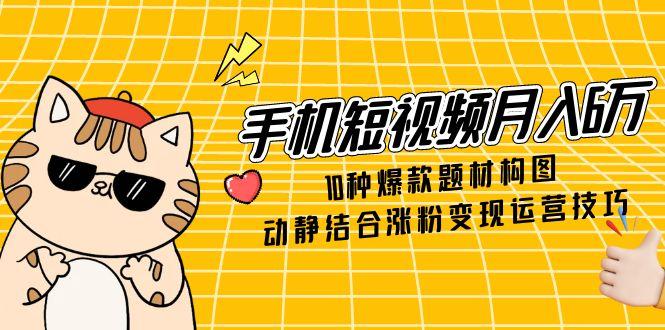 手机短视频月入6万，10种爆款题材构图，动静结合涨粉变现运营技巧-桂芽网创