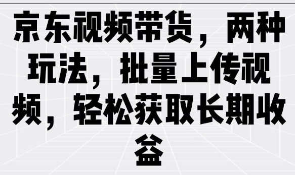 京东视频带货，两种玩法，批量上传视频，轻松获取长期收益-桂芽网创