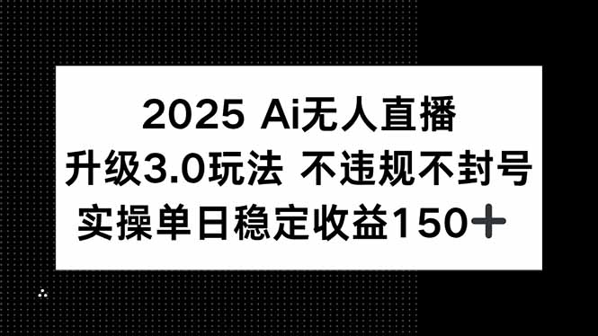 2025 AI无人直播升级3.0玩法，不违规 不封号，单日稳定收益150+-桂芽网创