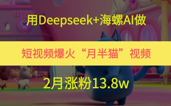 用Deepseek+海螺AI做短视频爆火“月半猫”视频，2月涨粉13.8w-桂芽网创