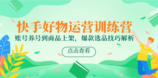 快手好物运营训练营，账号养号到商品上架，爆款选品技巧解析-桂芽网创