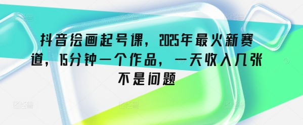 抖音绘画起号课，2025年最火新赛道，15分钟一个作品，一天收入几张不是问题-桂芽网创