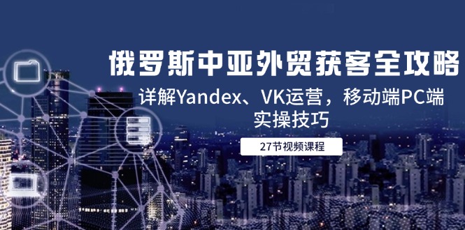 俄罗斯中亚外贸获客全攻略，详解Yandex、VK运营，移动端PC端实操技巧-桂芽网创
