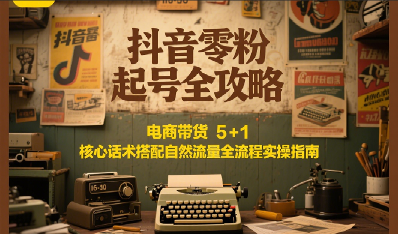 抖音零粉起号全攻略：电商带货 5+1 核心话术搭配自然流量全流程实操指南-桂芽网创