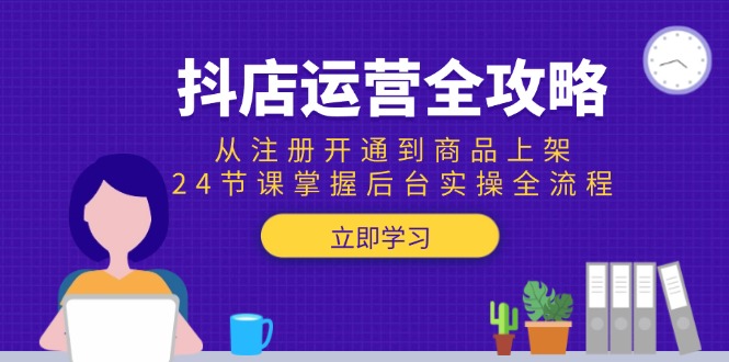 抖店运营全攻略：从注册开通到商品上架，24节课掌握后台实操全流程-桂芽网创