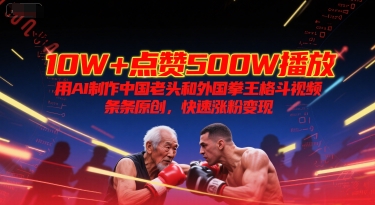 10W+点赞500W播放，用AI制作中国老头和外国拳王格斗视频，条条原创，快速涨粉变现-桂芽网创
