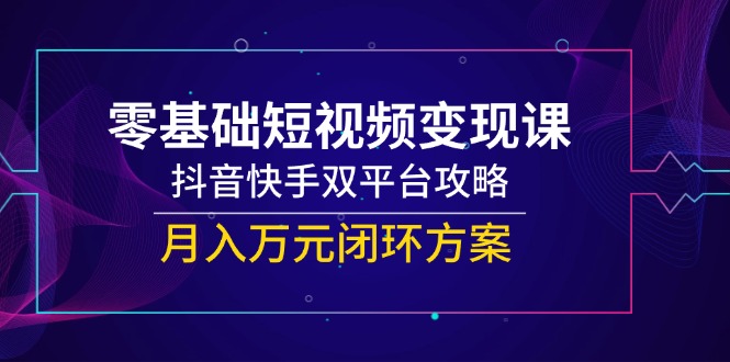 零基础短视频变现课，抖音快手双平台攻略，月入万元闭环方案-桂芽网创