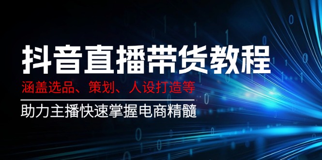 （14345期）抖音直播带货教程：涵盖选品、策划、人设打造等,助力主播快速掌握电商精髓-桂芽网创
