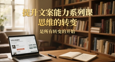 提升文案能力系列课，思维的转变，是所有转变的开始-桂芽网创