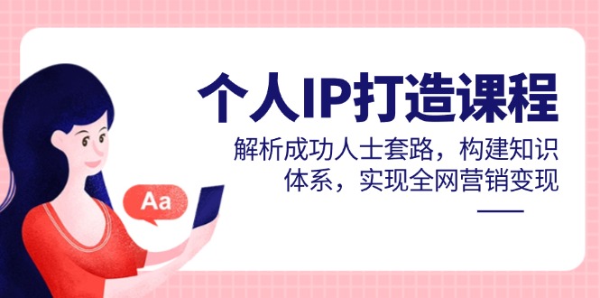 个人IP打造课程，解析成功人士套路，构建知识体系，实现全网营销变现-桂芽网创