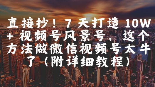 直接抄！7 天打造 10W + 视频号风景号，这个方法做微信视频号太牛了(附详细教程)-桂芽网创