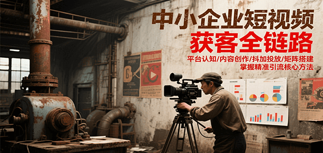 中小企业短视频获客全链路，平台认知/内容创作/抖加投放/矩阵搭建，精准引流核心方法-桂芽网创