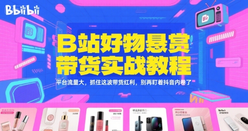 B站好物悬赏带货实战教程，平台流量大，抓住这波带货红利，别再盯着抖音内卷了-桂芽网创