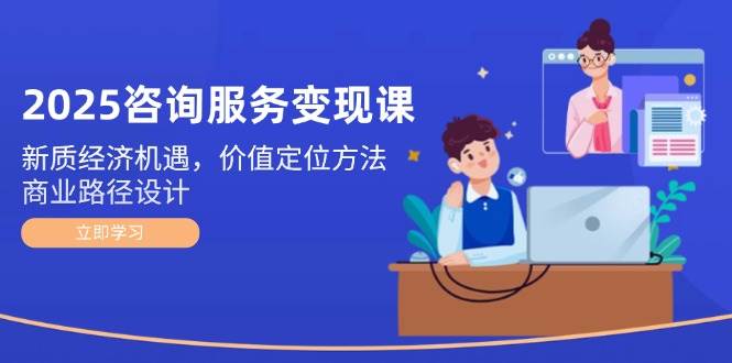 2025咨询服务变现课：新质经济机遇，价值定位方法，商业路径设计-桂芽网创