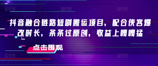 抖音融合链路短剧搬运项目，配合侠客爆改时长，条条过原创，收益嘎嘎猛-桂芽网创