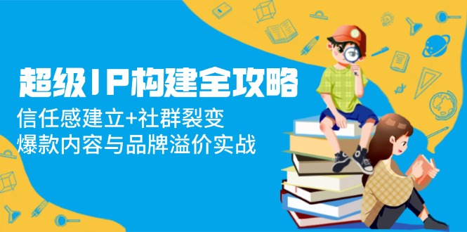 超级IP构建全攻略：信任感建立+社群裂变，爆款内容与品牌溢价实战-桂芽网创