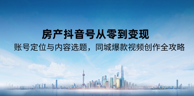 房产抖音号从零到变现，账号定位与内容选题，同城爆款视频创作全攻略-桂芽网创