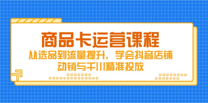 商品卡运营课程，从选品到流量提升，学会抖音店铺动销与千川精准投放-桂芽网创