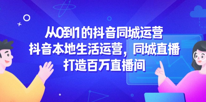 从0到1的抖音同城运营，抖音本地生活运营，同城直播，打造百万直播间-桂芽网创