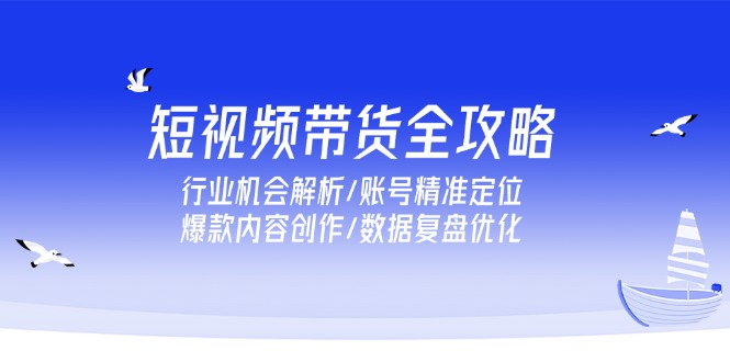 短视频带货全攻略，行业机会解析/账号精准定位/爆款内容创作/数据复盘优化-桂芽网创