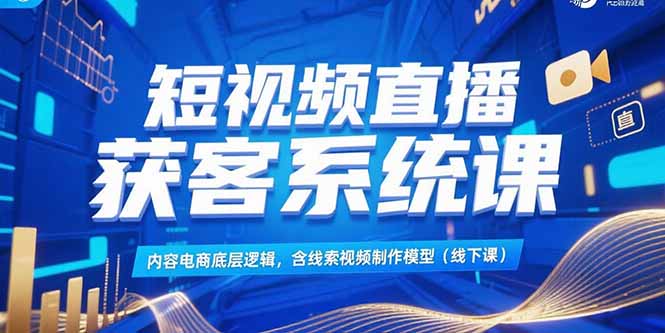 短视频直播获客系统课，内容电商底层逻辑，含线索视频制作模型(线下课-桂芽网创