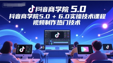 抖音商学院5.0+6.0实操技术课程，视频制作热门技术-桂芽网创