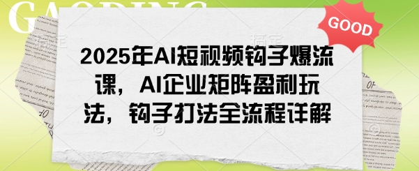 2025年AI短视频钩子爆流课，AI企业矩阵盈利玩法，钩子打法全流程详解-桂芽网创