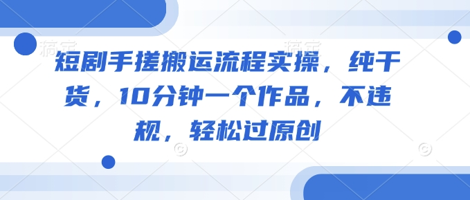 短剧手搓搬运流程实操，纯干货，10分钟一个作品，不违规，轻松过原创-桂芽网创