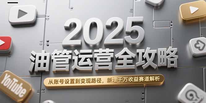 2025油管运营全攻略，从账号设置到变现路径，新增千万收益赛道解析-桂芽网创