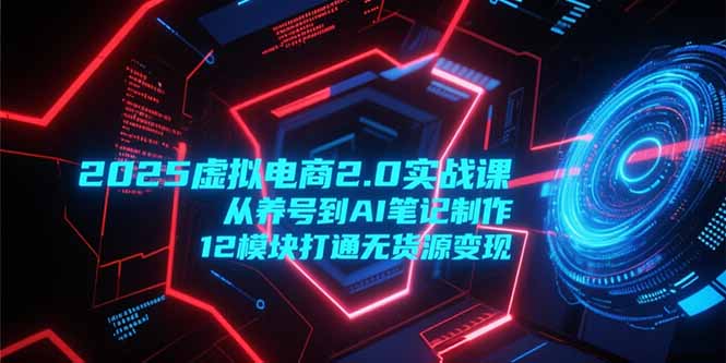 2025虚拟电商2.0实战课，从养号到AI笔记制作，12模块打通无货源变现-桂芽网创