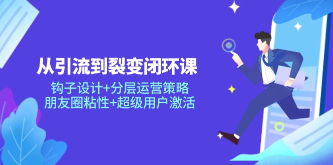 从引流到裂变闭环课：钩子设计+分层运营策略，朋友圈粘性+超级用户激活-桂芽网创